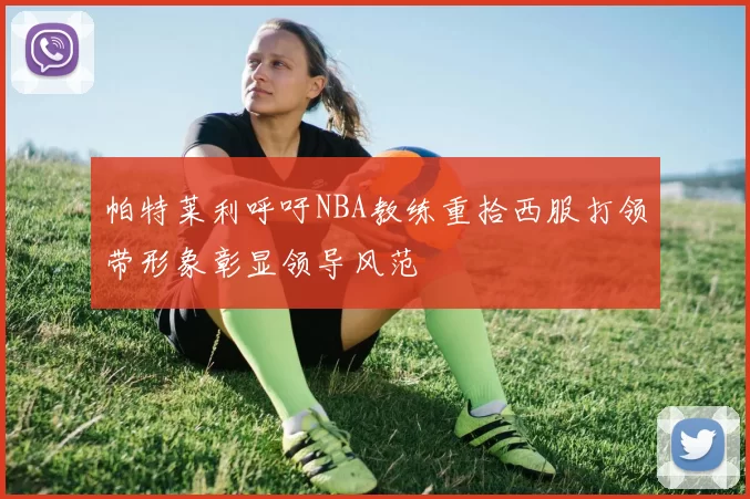 帕特莱利呼吁NBA教练重拾西服打领带形象彰显领导风范