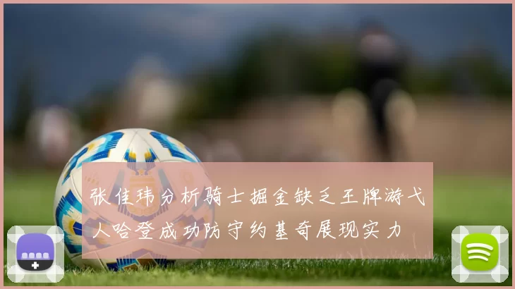 张佳玮分析骑士掘金缺乏王牌游弋人哈登成功防守约基奇展现实力