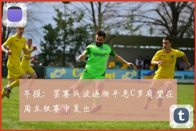 早报：罢赛风波逐渐平息C罗有望在周末联赛中复出