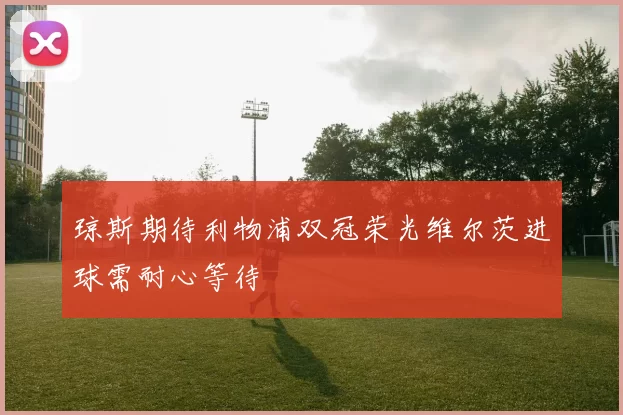 琼斯期待利物浦双冠荣光维尔茨进球需耐心等待