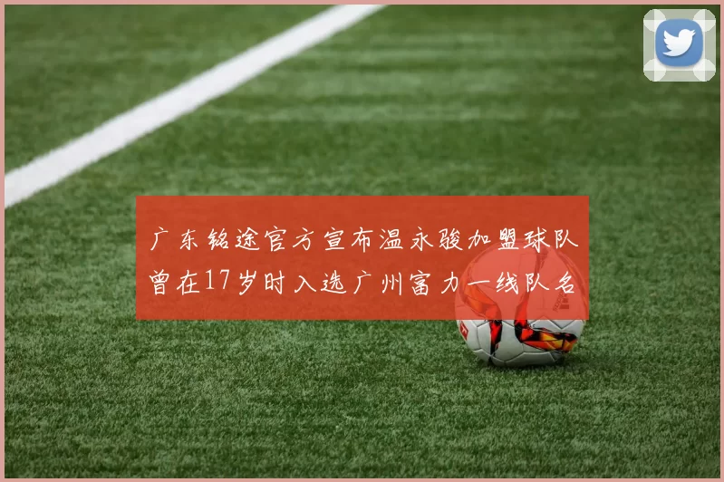 广东铭途官方宣布温永骏加盟球队曾在17岁时入选广州富力一线队名单