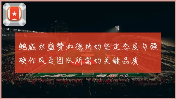 鲍威尔盛赞加德纳的坚定态度与强硬作风是团队所需的关键品质