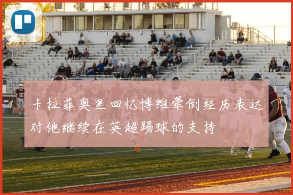 卡拉菲奥里回忆博维晕倒经历表达对他继续在英超踢球的支持