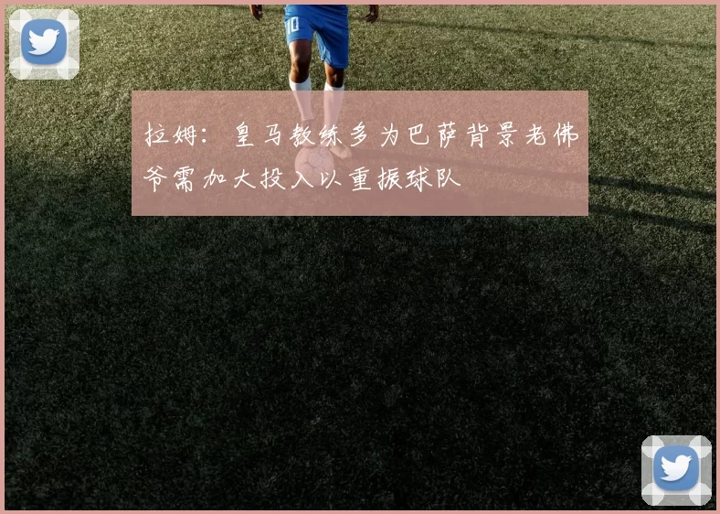 拉姆：皇马教练多为巴萨背景老佛爷需加大投入以重振球队
