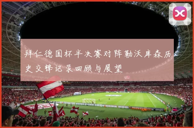 拜仁德国杯半决赛对阵勒沃库森历史交锋记录回顾与展望