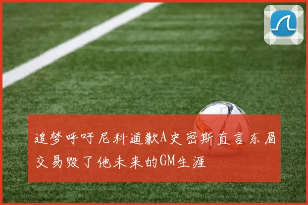 追梦呼吁尼科道歉A史密斯直言东眉交易毁了他未来的GM生涯