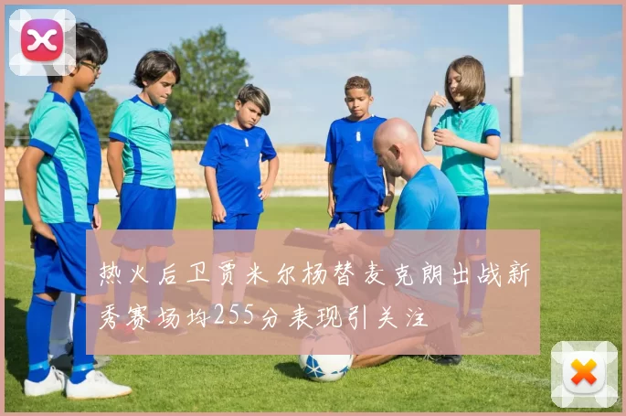 热火后卫贾米尔杨替麦克朗出战新秀赛场均255分表现引关注