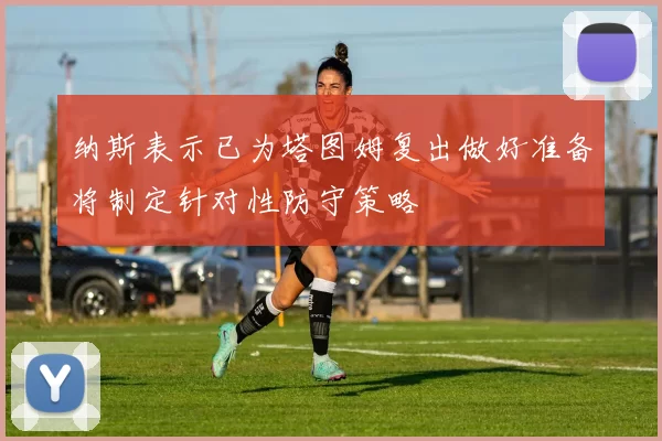 纳斯表示已为塔图姆复出做好准备将制定针对性防守策略