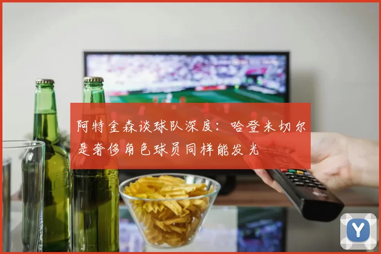 阿特金森谈球队深度：哈登米切尔是奢侈角色球员同样能发光