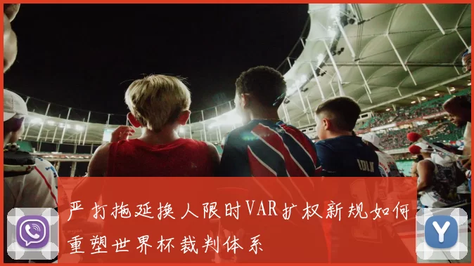 严打拖延换人限时VAR扩权新规如何重塑世界杯裁判体系