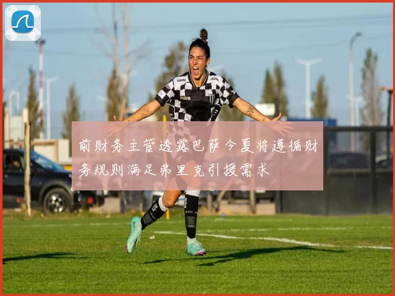 前财务主管透露巴萨今夏将遵循财务规则满足弗里克引援需求