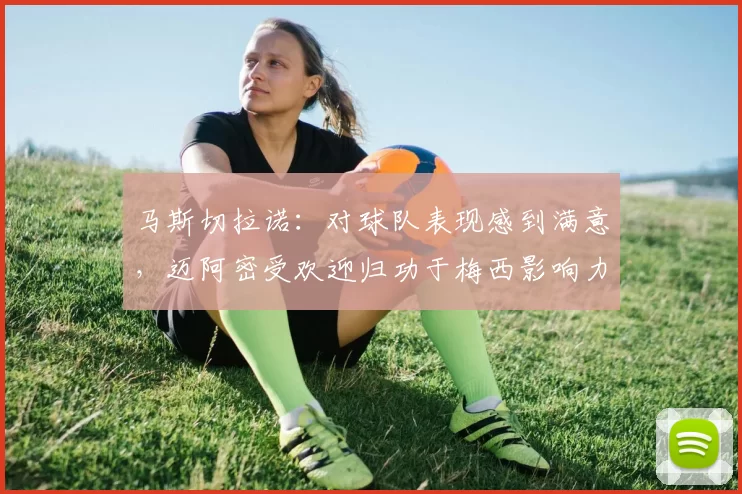 马斯切拉诺：对球队表现感到满意，迈阿密受欢迎归功于梅西影响力