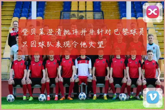 登贝莱澄清批评并非针对巴黎球员只因球队表现令他失望