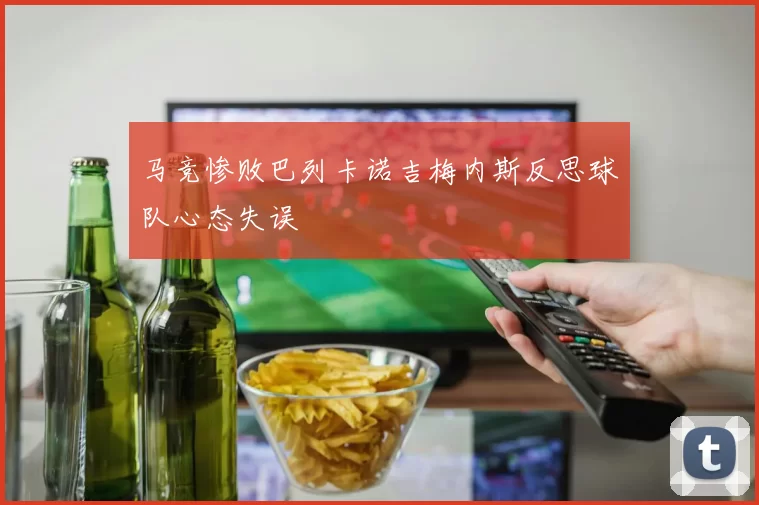 马竞惨败巴列卡诺吉梅内斯反思球队心态失误