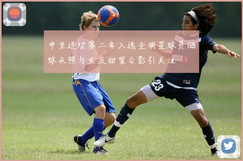 申京连续第二年入选全明星球员晒球衣照与女友甜蜜合影引关注