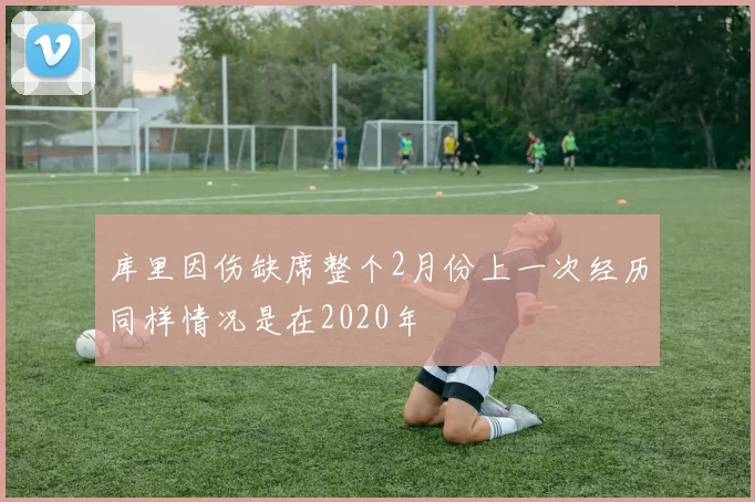 库里因伤缺席整个2月份上一次经历同样情况是在2020年