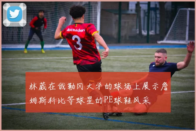 林葳在俄勒冈大学的球场上展示詹姆斯科比等球星的PE球鞋风采