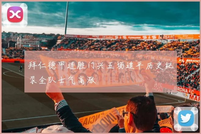 拜仁德甲连胜门兴五场追平历史纪录全队士气高涨