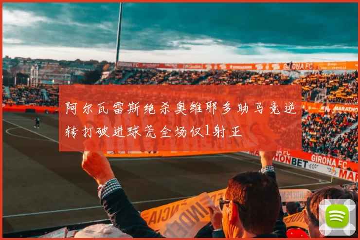阿尔瓦雷斯绝杀奥维耶多助马竞逆转打破进球荒全场仅1射正